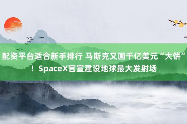 配资平台适合新手排行 马斯克又画千亿美元“大饼”！SpaceX官宣建设地球最大发射场