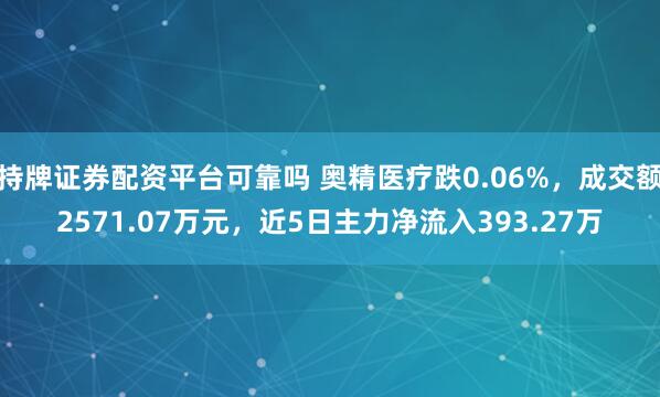 持牌证券配资平台可靠吗 奥精医疗跌0.06%，成交额2571.07万元，近5日主力净流入393.27万