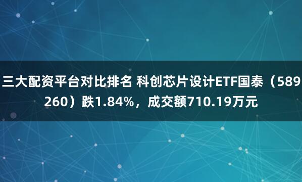 三大配资平台对比排名 科创芯片设计ETF国泰（589260）跌1.84%，成交额710.19万元