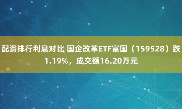 配资排行利息对比 国企改革ETF富国（159528）跌1.19%，成交额16.20万元