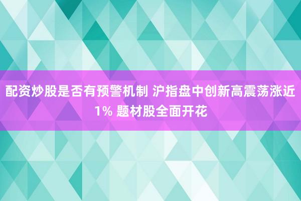 配资炒股是否有预警机制 沪指盘中创新高震荡涨近1% 题材股全面开花