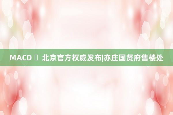 MACD ⚡北京官方权威发布|亦庄国贤府售楼处