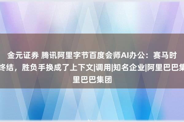 金元证券 腾讯阿里字节百度会师AI办公：赛马时代终结，胜负手换成了上下文|调用|知名企业|阿里巴巴集团