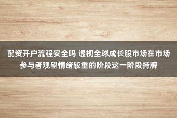 配资开户流程安全吗 透视全球成长股市场在市场参与者观望情绪较重的阶段这一阶段持牌