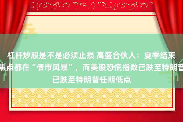 杠杆炒股是不是必须止损 高盛合伙人：夏季结束了，市场焦点都在“债市风暴”，而美股恐慌指数已跌至特朗普任期低点