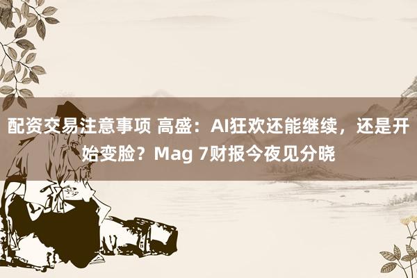 配资交易注意事项 高盛：AI狂欢还能继续，还是开始变脸？Mag 7财报今夜见分晓