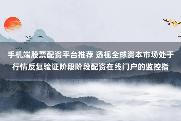 手机端股票配资平台推荐 透视全球资本市场处于行情反复验证阶段阶段配资在线门户的监控指