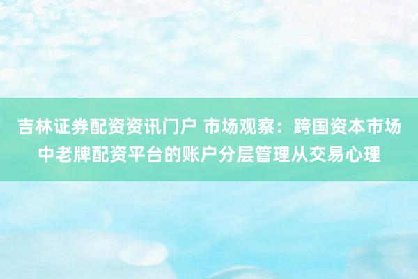 吉林证券配资资讯门户 市场观察：跨国资本市场中老牌配资平台的账户分层管理从交易心理