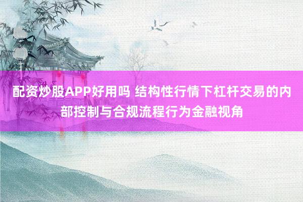 配资炒股APP好用吗 结构性行情下杠杆交易的内部控制与合规流程行为金融视角