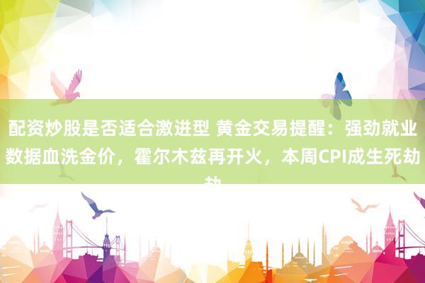 配资炒股是否适合激进型 黄金交易提醒：强劲就业数据血洗金价，霍尔木兹再开火，本周CPI成生死劫