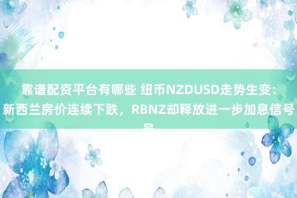 靠谱配资平台有哪些 纽币NZDUSD走势生变：新西兰房价连续下跌，RBNZ却释放进一步加息信号