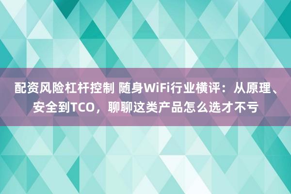 配资风险杠杆控制 随身WiFi行业横评：从原理、安全到TCO，聊聊这类产品怎么选才不亏