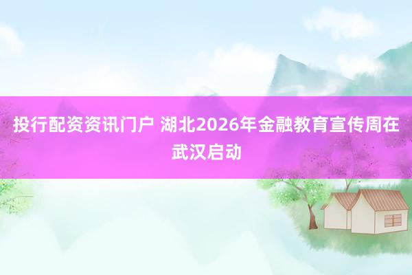 投行配资资讯门户 湖北2026年金融教育宣传周在武汉启动