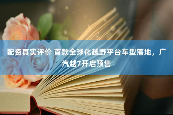 配资真实评价 首款全球化越野平台车型落地，广汽越7开启预售