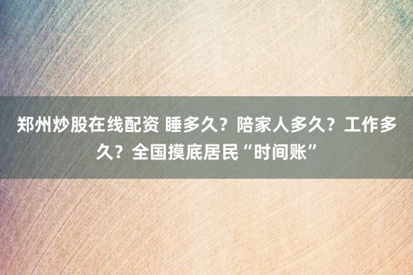 郑州炒股在线配资 睡多久？陪家人多久？工作多久？全国摸底居民“时间账”