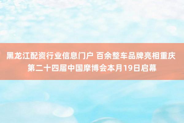黑龙江配资行业信息门户 百余整车品牌亮相重庆 第二十四届中国摩博会本月19日启幕