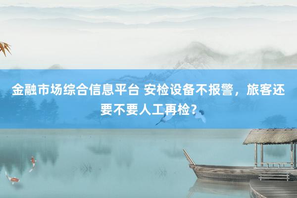 金融市场综合信息平台 安检设备不报警，旅客还要不要人工再检？