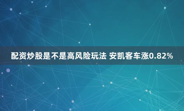 配资炒股是不是高风险玩法 安凯客车涨0.82%