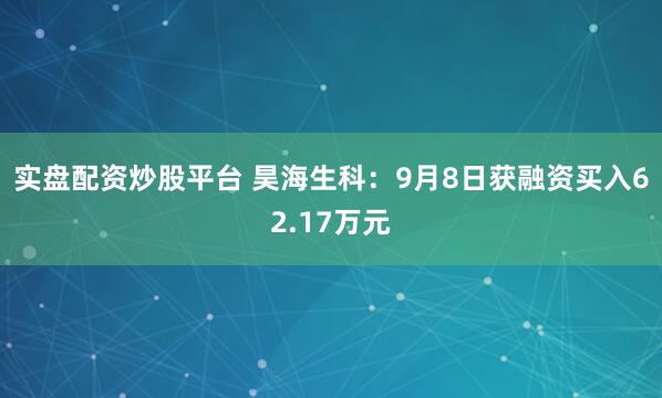 实盘配资炒股平台 昊海生科：9月8日获融资买入62.17万元