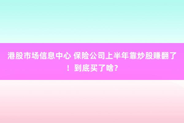 港股市场信息中心 保险公司上半年靠炒股赚翻了！到底买了啥？