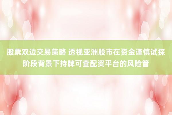 股票双边交易策略 透视亚洲股市在资金谨慎试探阶段背景下持牌可查配资平台的风险管