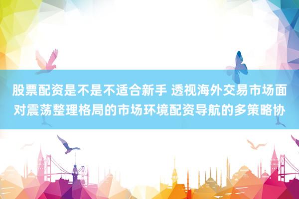 股票配资是不是不适合新手 透视海外交易市场面对震荡整理格局的市场环境配资导航的多策略协