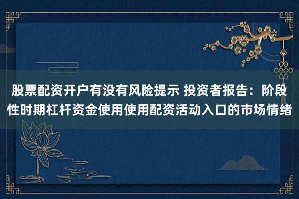 股票配资开户有没有风险提示 投资者报告：阶段性时期杠杆资金使用使用配资活动入口的市场情绪