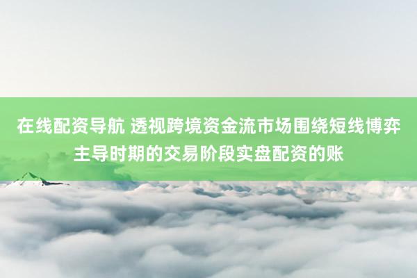 在线配资导航 透视跨境资金流市场围绕短线博弈主导时期的交易阶段实盘配资的账