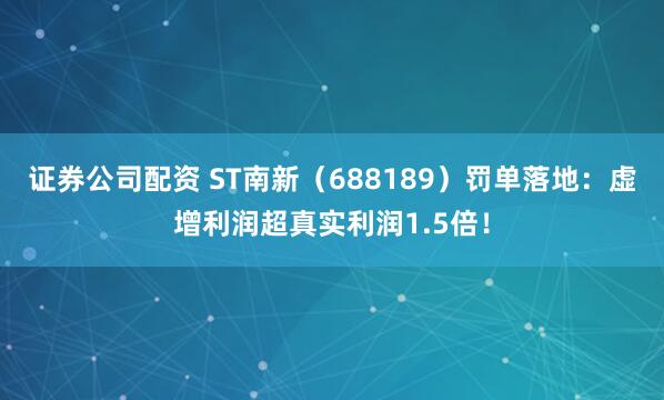 证券公司配资 ST南新（688189）罚单落地：虚增利润超真实利润1.5倍！