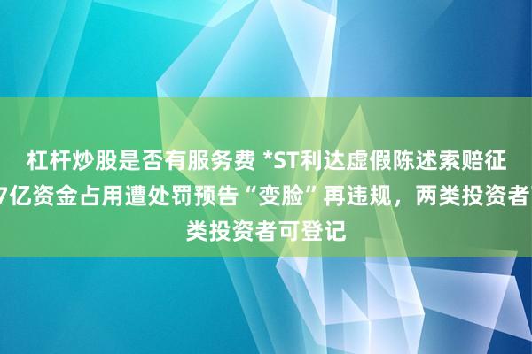 杠杆炒股是否有服务费 *ST利达虚假陈述索赔征集：17亿资金占用遭处罚预告“变脸”再违规，两类投资者可登记