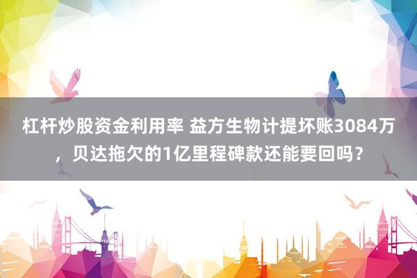 杠杆炒股资金利用率 益方生物计提坏账3084万，贝达拖欠的1亿里程碑款还能要回吗？