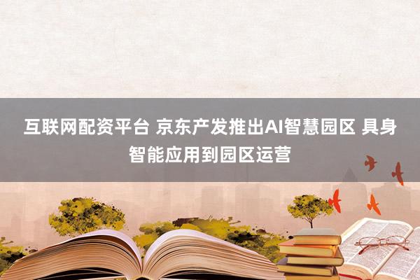 互联网配资平台 京东产发推出AI智慧园区 具身智能应用到园区运营