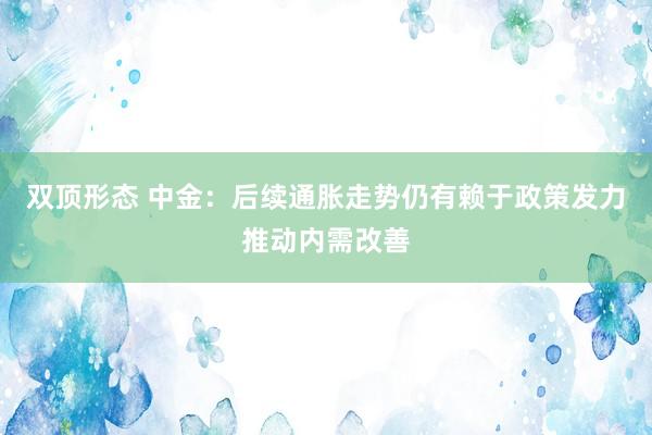 双顶形态 中金：后续通胀走势仍有赖于政策发力推动内需改善