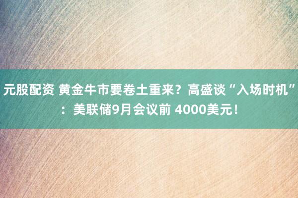 元股配资 黄金牛市要卷土重来？高盛谈“入场时机”：美联储9月会议前 4000美元！