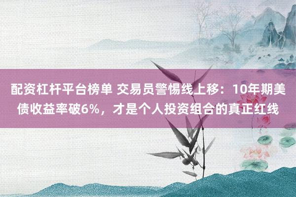 配资杠杆平台榜单 交易员警惕线上移：10年期美债收益率破6%，才是个人投资组合的真正红线
