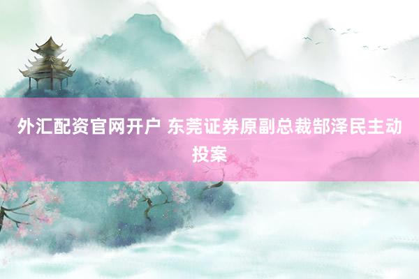 外汇配资官网开户 东莞证券原副总裁郜泽民主动投案