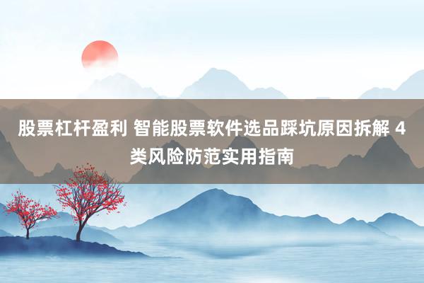 股票杠杆盈利 智能股票软件选品踩坑原因拆解 4类风险防范实用指南