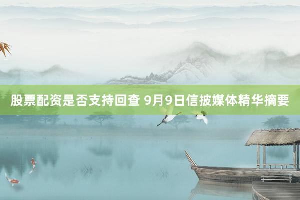 股票配资是否支持回查 9月9日信披媒体精华摘要