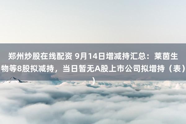 郑州炒股在线配资 9月14日增减持汇总：莱茵生物等8股拟减持，当日暂无A股上市公司拟增持（表）