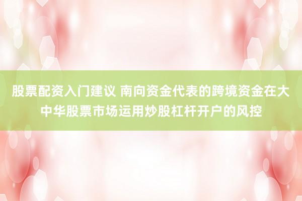 股票配资入门建议 南向资金代表的跨境资金在大中华股票市场运用炒股杠杆开户的风控