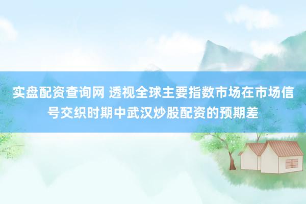 实盘配资查询网 透视全球主要指数市场在市场信号交织时期中武汉炒股配资的预期差