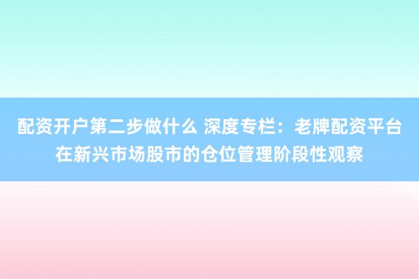 配资开户第二步做什么 深度专栏：老牌配资平台在新兴市场股市的仓位管理阶段性观察