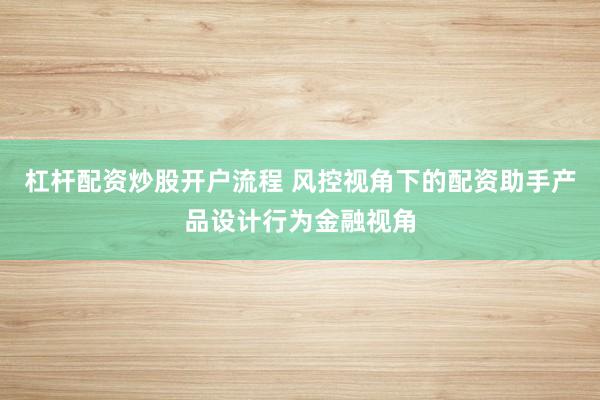 杠杆配资炒股开户流程 风控视角下的配资助手产品设计行为金融视角