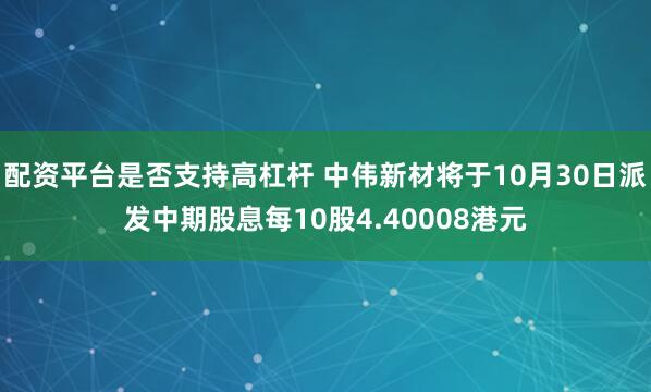 配资平台是否支持高杠杆 中伟新材将于10月30日派发中期股息每10股4.40008港元