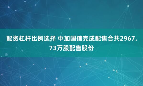 配资杠杆比例选择 中加国信完成配售合共2967.73万股配售股份